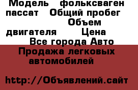  › Модель ­ фольксваген пассат › Общий пробег ­ 143 384 › Объем двигателя ­ 2 › Цена ­ 85 000 - Все города Авто » Продажа легковых автомобилей   